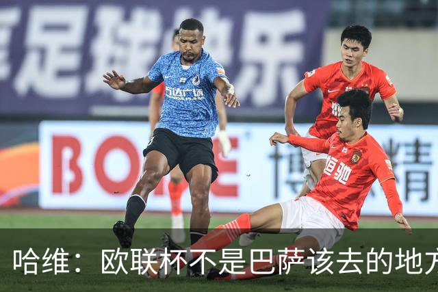 哈维：欧联杯不是巴萨该去的地方 但我们必须夺冠
