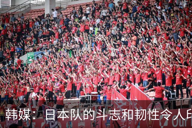 韩媒：日本队的斗志和韧性令人印象深刻 连克强队并非侥幸